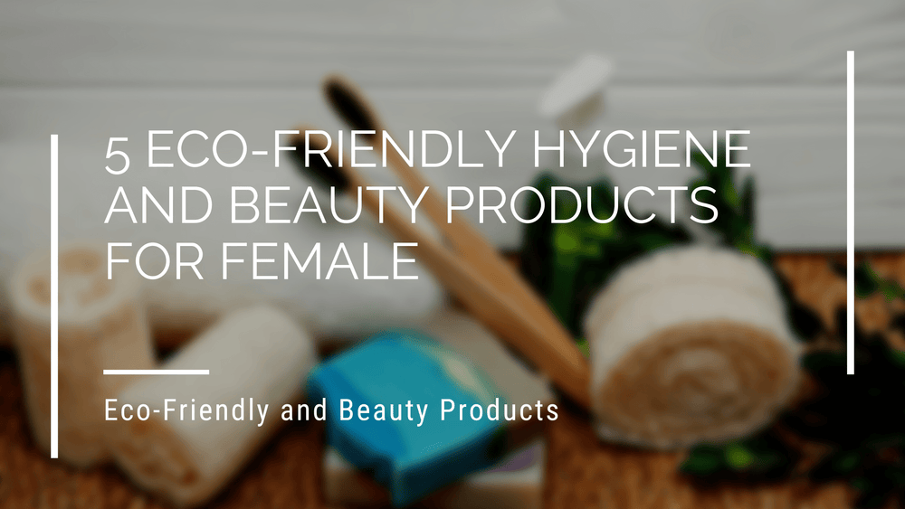 5 Eco-Friendly Hygiene and Beauty Products For Female