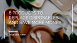 8 Products To Replace Disposables And Save More Money