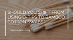 Should You Shift From Using Q-Tips to Bamboo Cotton Swabs?