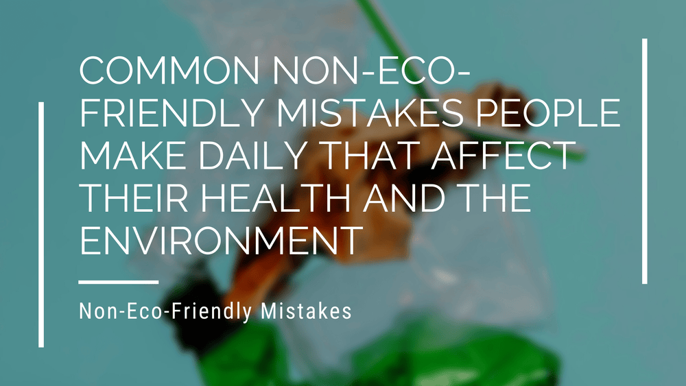 Environmental Mistakes Common Non-Eco-Friendly Mistakes People Make Daily That Affect Their H ...