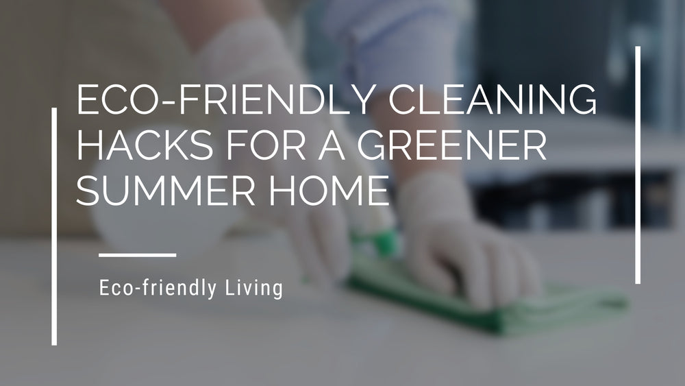 Eco-Friendly Cleaning Hacks for a Greener Summer Home