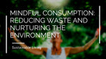Mindful Consumption: Reducing Waste and Nurturing the Environment