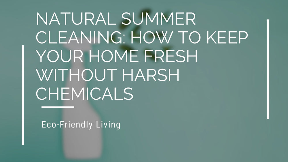 Natural Summer Cleaning: How to Keep Your Home Fresh Without Harsh Chemicals