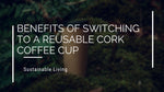 Benefits of Switching to a Reusable Cork Coffee Cup