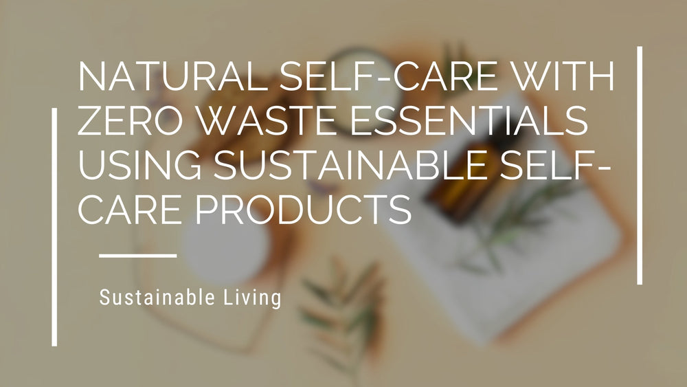 Natural Self-Care With Zero Waste Essentials Using Sustainable Self-Care Products