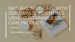 Natural Self-Care With Zero Waste Essentials Using Sustainable Self-Care Products
