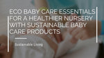 Eco Baby Care Essentials For A Healthier Nursery With Sustainable Baby Care Products